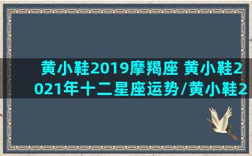 黄小鞋2019摩羯座 黄小鞋2021年十二星座运势/黄小鞋2019摩羯座 黄小鞋2021年十二星座运势-我的网站